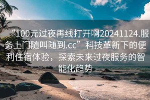 “100元過夜再線打開啊20241124.服務(wù)上門隨叫隨到.cc”科技革新下的便利住宿體驗(yàn)，探索未來過夜服務(wù)的智能化趨勢(shì)