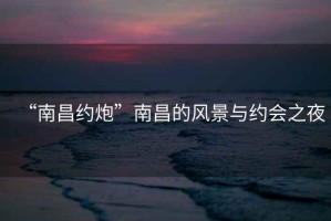 “南昌約炮”南昌的風(fēng)景與約會(huì)之夜