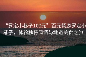 “羅定小巷子100元”百元暢游羅定小巷子，體驗(yàn)獨(dú)特風(fēng)情與地道美食之旅