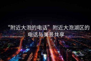 “附近大泡的電話”附近大泡湖區(qū)的電話與美景共享