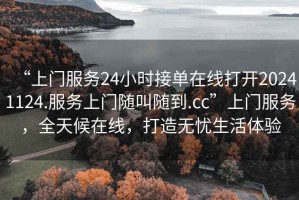 “上門服務(wù)24小時接單在線打開20241124.服務(wù)上門隨叫隨到.cc”上門服務(wù)，全天候在線，打造無憂生活體驗