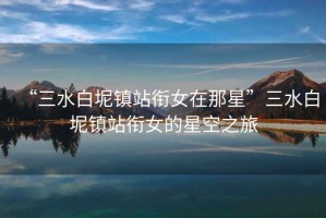 “三水白坭鎮(zhèn)站銜女在那星”三水白坭鎮(zhèn)站銜女的星空之旅