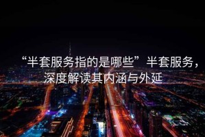 “半套服務(wù)指的是哪些”半套服務(wù)，深度解讀其內(nèi)涵與外延