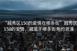 “越秀區(qū)150的愛(ài)情在哪條街”越秀區(qū)150的愛(ài)情，藏匿于哪條街角的浪漫