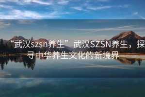 “武漢szsn養(yǎng)生”武漢SZSN養(yǎng)生，探尋中華養(yǎng)生文化的新境界