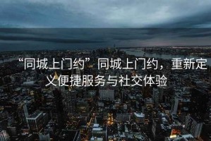 “同城上門約”同城上門約，重新定義便捷服務(wù)與社交體驗(yàn)
