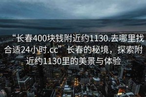 “長春400塊錢附近約1130.去哪里找合適24小時.cc”長春的秘境，探索附近約1130里的美景與體驗