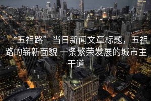 “五祖路”當(dāng)日新聞文章標(biāo)題，五祖路的嶄新面貌 一條繁榮發(fā)展的城市主干道