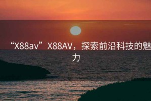 “X88av”X88AV，探索前沿科技的魅力