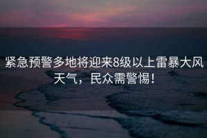 緊急預警多地將迎來8級以上雷暴大風天氣，民眾需警惕！