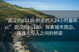 “武漢約p1130.附近的人24小時最新.cc”武漢約p1130，探索城市周邊，連接人與人之間的橋梁