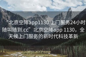 “北京空降app1130.上門服務(wù)24小時(shí)隨叫隨到.cc”北京空降app 1130，全天候上門服務(wù)的新時(shí)代科技革新
