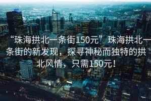 “珠海拱北一條街150元”珠海拱北一條街的新發(fā)現(xiàn)，探尋神秘而獨(dú)特的拱北風(fēng)情，只需150元！
