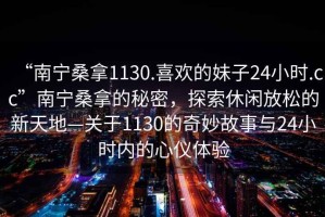 “南寧桑拿1130.喜歡的妹子24小時.cc”南寧桑拿的秘密，探索休閑放松的新天地—關(guān)于1130的奇妙故事與24小時內(nèi)的心儀體驗