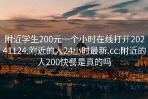 附近學(xué)生200元一個(gè)小時(shí)在線打開20241124.附近的人24小時(shí)最新.cc:附近的人200快餐是真的嗎