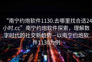 “南寧約炮軟件1130.去哪里找合適24小時.cc”南寧約炮軟件探索，理解數(shù)字時代的社交新趨勢—以南寧約炮軟件1130為例