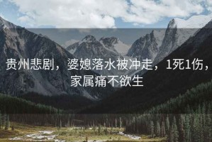貴州悲劇，婆媳落水被沖走，1死1傷，家屬痛不欲生