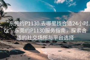 “東莞約P1130.去哪里找合適24小時(shí).cc”東莞約P1130服務(wù)指南，探索合適的社交場(chǎng)所與平臺(tái)選擇