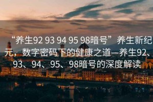 “養(yǎng)生92 93 94 95 98暗號”養(yǎng)生新紀元，數(shù)字密碼下的健康之道—養(yǎng)生92、93、94、95、98暗號的深度解讀