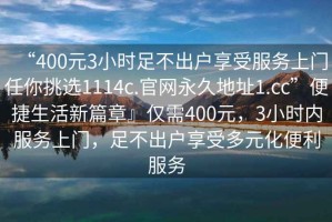 “400元3小時(shí)足不出戶(hù)享受服務(wù)上門(mén)任你挑選1114c.官網(wǎng)永久地址1.cc”便捷生活新篇章』僅需400元，3小時(shí)內(nèi)服務(wù)上門(mén)，足不出戶(hù)享受多元化便利服務(wù)