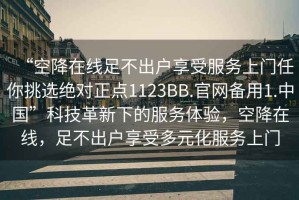 “空降在線足不出戶享受服務上門任你挑選絕對正點1123BB.官網(wǎng)備用1.中國”科技革新下的服務體驗，空降在線，足不出戶享受多元化服務上門
