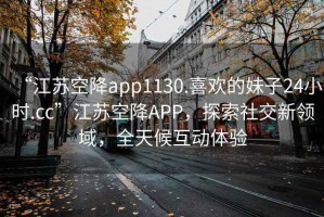 “江蘇空降app1130.喜歡的妹子24小時(shí).cc”江蘇空降A(chǔ)PP，探索社交新領(lǐng)域，全天候互動(dòng)體驗(yàn)