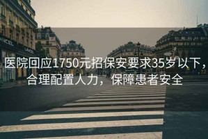 醫(yī)院回應(yīng)1750元招保安要求35歲以下，合理配置人力，保障患者安全