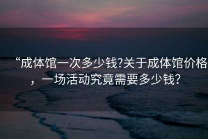 “成體館一次多少錢?關(guān)于成體館價格，一場活動究竟需要多少錢？