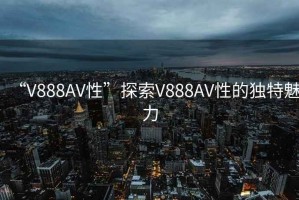 “V888AV性”探索V888AV性的獨(dú)特魅力