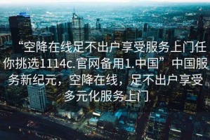“空降在線足不出戶(hù)享受服務(wù)上門(mén)任你挑選1114c.官網(wǎng)備用1.中國(guó)”中國(guó)服務(wù)新紀(jì)元，空降在線，足不出戶(hù)享受多元化服務(wù)上門(mén)