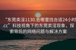 “東莞賣(mài)淫1130.去哪里找合適24小時(shí).cc”科技視角下的東莞賣(mài)淫現(xiàn)象，探索背后的網(wǎng)絡(luò)問(wèn)題與解決方案