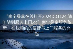 “南寧桑拿在線打開2024DD1124.隨叫隨到服務上門.cc”南寧桑拿服務革新，在線預約的便捷與上門服務的興起