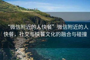 “微信附近的人快餐”微信附近的人快餐，社交與快餐文化的融合與碰撞