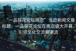 “一品探花論壇南京”當(dāng)日新聞文章標(biāo)題，一品探花論壇在南京盛大開幕，引領(lǐng)文化交流新潮流