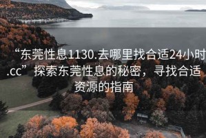 “東莞性息1130.去哪里找合適24小時(shí).cc”探索東莞性息的秘密，尋找合適資源的指南