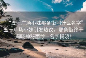 “五一廣場小妹那條街叫什么名字”五一廣場小妹引發(fā)熱議，那條街終于揭曉神秘面紗—名字揭曉！