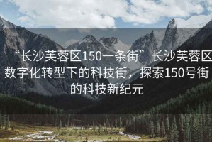 “長沙芙蓉區(qū)150一條街”長沙芙蓉區(qū)數(shù)字化轉(zhuǎn)型下的科技街，探索150號(hào)街的科技新紀(jì)元