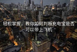 輕松掌握，教你如何判斷充電寶是否可以帶上飛機(jī)