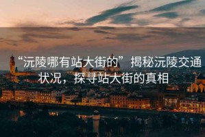 “沅陵哪有站大街的”揭秘沅陵交通狀況，探尋站大街的真相