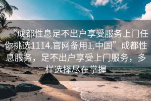 “成都性息足不出戶享受服務(wù)上門任你挑選1114.官網(wǎng)備用1.中國”成都性息服務(wù)，足不出戶享受上門服務(wù)，多樣選擇盡在掌握