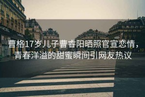 曹格17歲兒子曹睿陽(yáng)曬照官宣戀情，青春洋溢的甜蜜瞬間引網(wǎng)友熱議