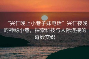 “興仁晚上小巷子妹電話”興仁夜晚的神秘小巷，探索科技與人際連接的奇妙交織