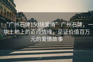 “廣州石牌150塊愛情”廣州石牌，一塊土地上的百段情緣，見證價值百萬元的愛情故事