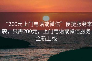 “200元上門電話或微信”便捷服務(wù)來襲，只需200元，上門電話或微信服務(wù)全新上線