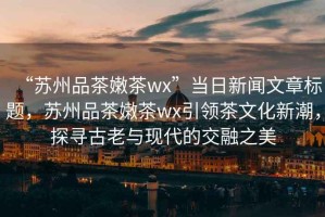 “蘇州品茶嫩茶wx”當(dāng)日新聞文章標(biāo)題，蘇州品茶嫩茶wx引領(lǐng)茶文化新潮，探尋古老與現(xiàn)代的交融之美