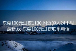 東莞100元過夜1130.附近的人24小時(shí)最新.cc:東莞100元過夜聯(lián)系電話