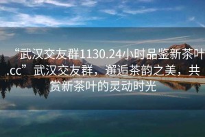 “武漢交友群1130.24小時品鑒新茶葉.cc”武漢交友群，邂逅茶韻之美，共賞新茶葉的靈動時光