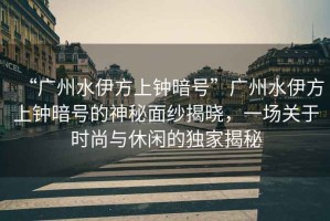 “廣州水伊方上鐘暗號(hào)”廣州水伊方上鐘暗號(hào)的神秘面紗揭曉，一場(chǎng)關(guān)于時(shí)尚與休閑的獨(dú)家揭秘