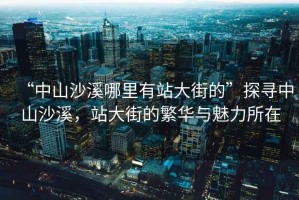 “中山沙溪哪里有站大街的”探尋中山沙溪，站大街的繁華與魅力所在