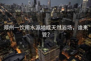 鄭州一飲用水源地成天然浴場(chǎng)，誰(shuí)來(lái)管？